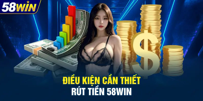 Điều kiện cần đáp ứng để thực hiện rút tiền 58WIN